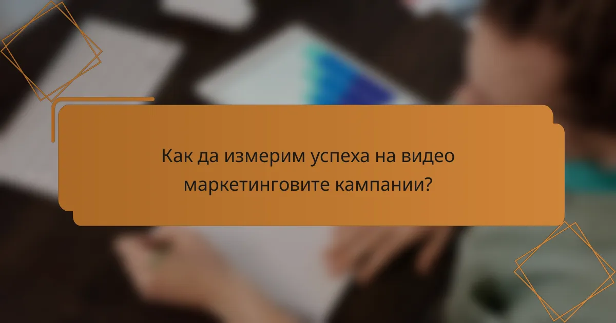 Как да измерим успеха на видео маркетинговите кампании?