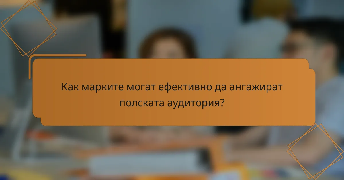 Как марките могат ефективно да ангажират полската аудитория?