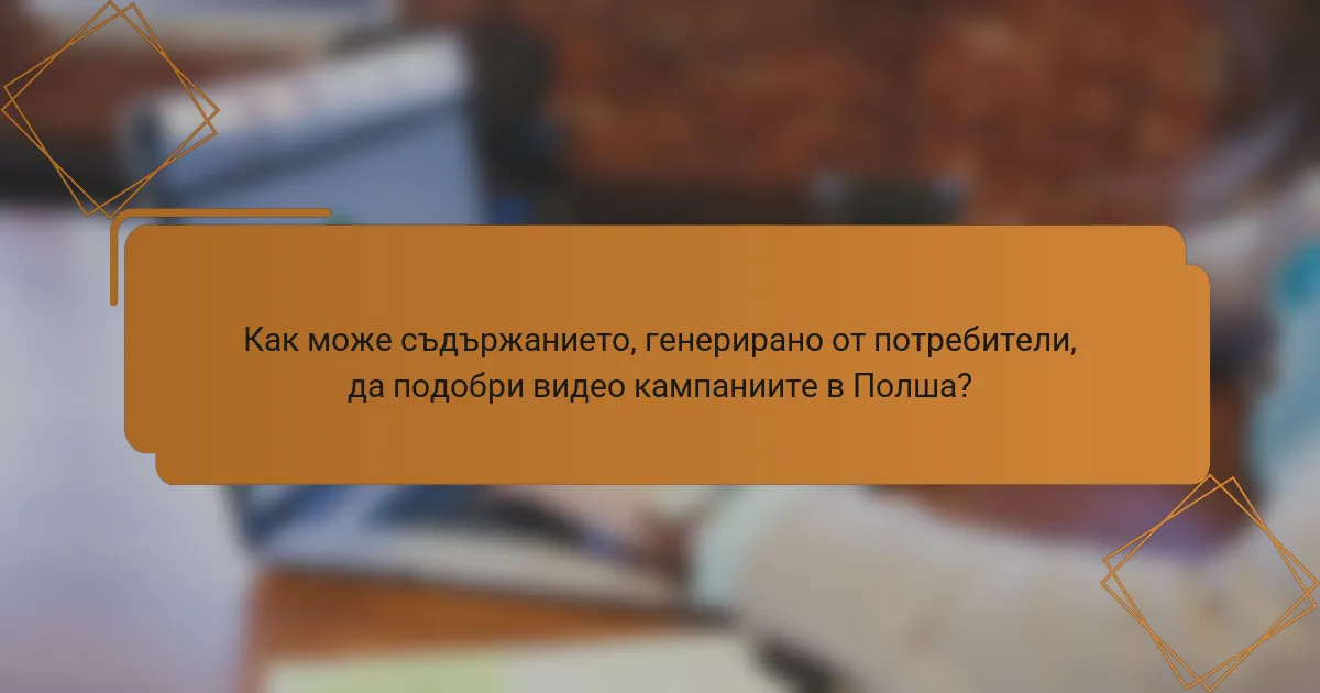 Как може съдържанието, генерирано от потребители, да подобри видео кампаниите в Полша?