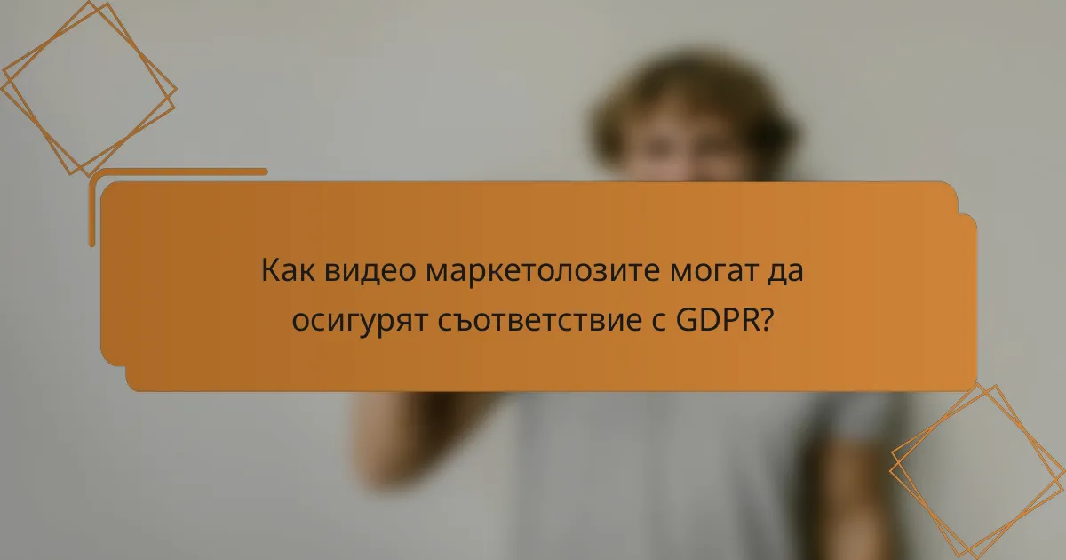 Как видео маркетолозите могат да осигурят съответствие с GDPR?