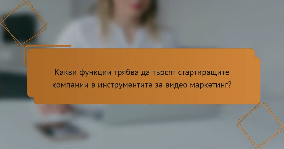 Какви функции трябва да търсят стартиращите компании в инструментите за видео маркетинг?