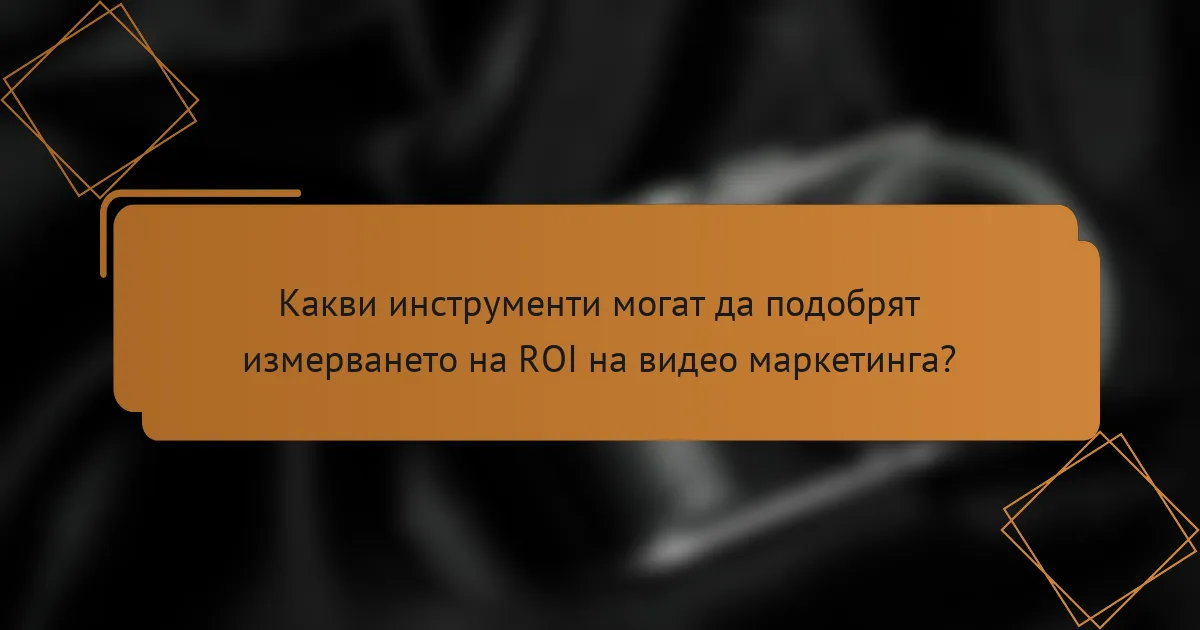 Какви инструменти могат да подобрят измерването на ROI на видео маркетинга?