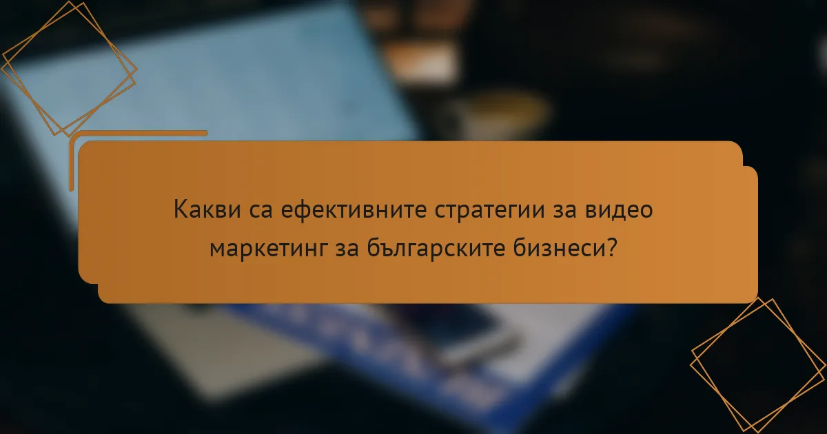 Какви са ефективните стратегии за видео маркетинг за българските бизнеси?