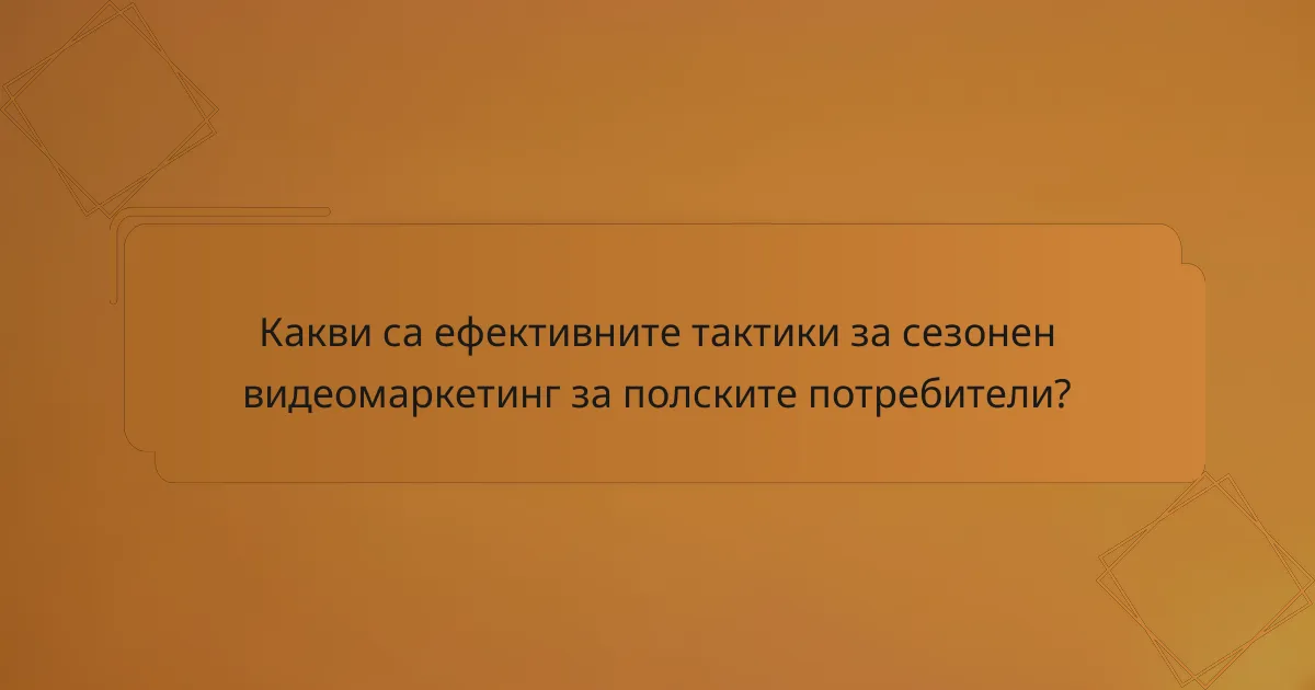 Какви са ефективните тактики за сезонен видеомаркетинг за полските потребители?