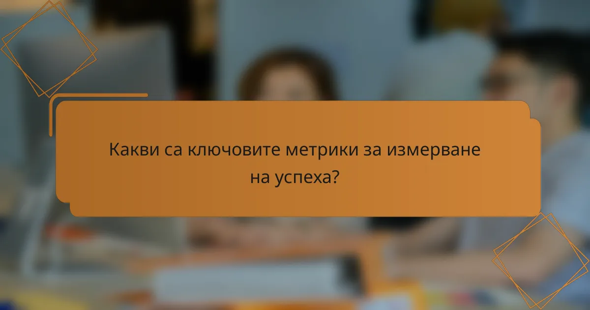 Какви са ключовите метрики за измерване на успеха?