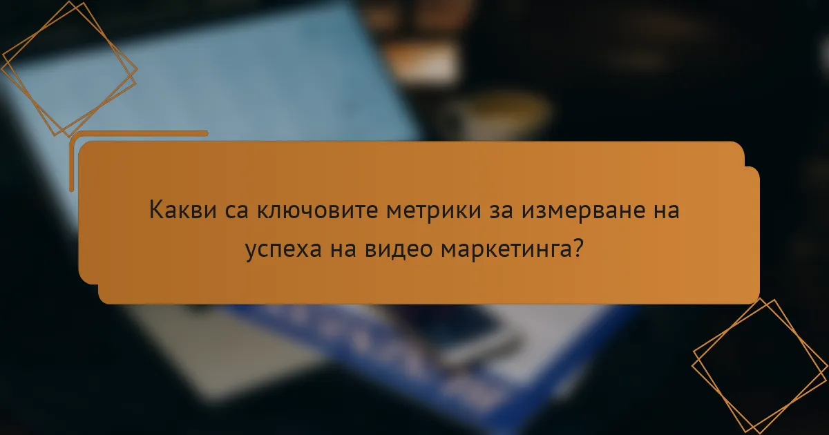Какви са ключовите метрики за измерване на успеха на видео маркетинга?