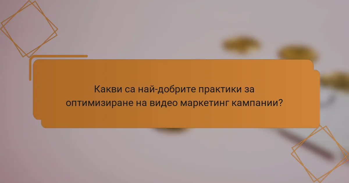 Какви са най-добрите практики за оптимизиране на видео маркетинг кампании?