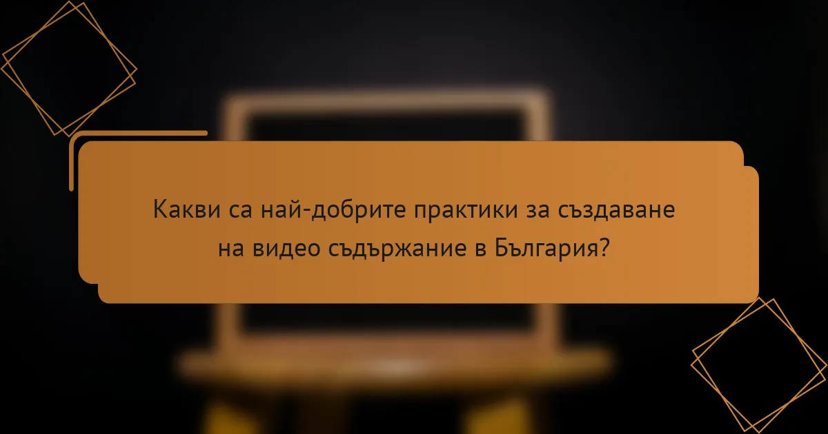 Какви са най-добрите практики за създаване на видео съдържание в България?
