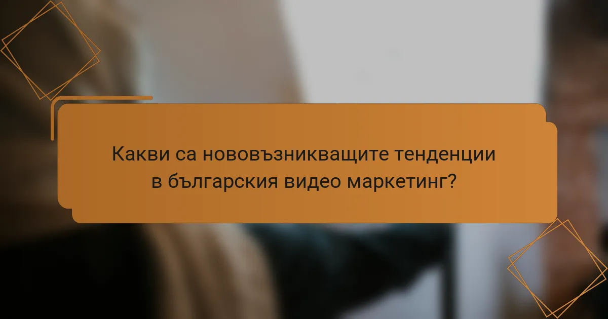 Какви са нововъзникващите тенденции в българския видео маркетинг?