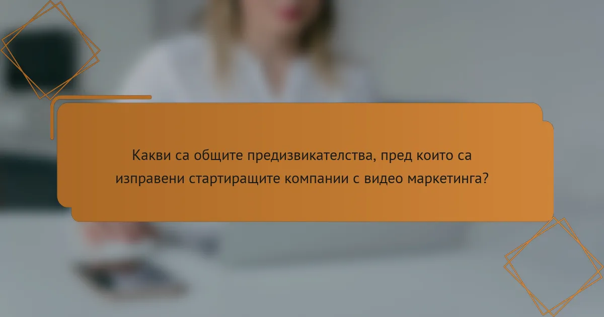 Какви са общите предизвикателства, пред които са изправени стартиращите компании с видео маркетинга?