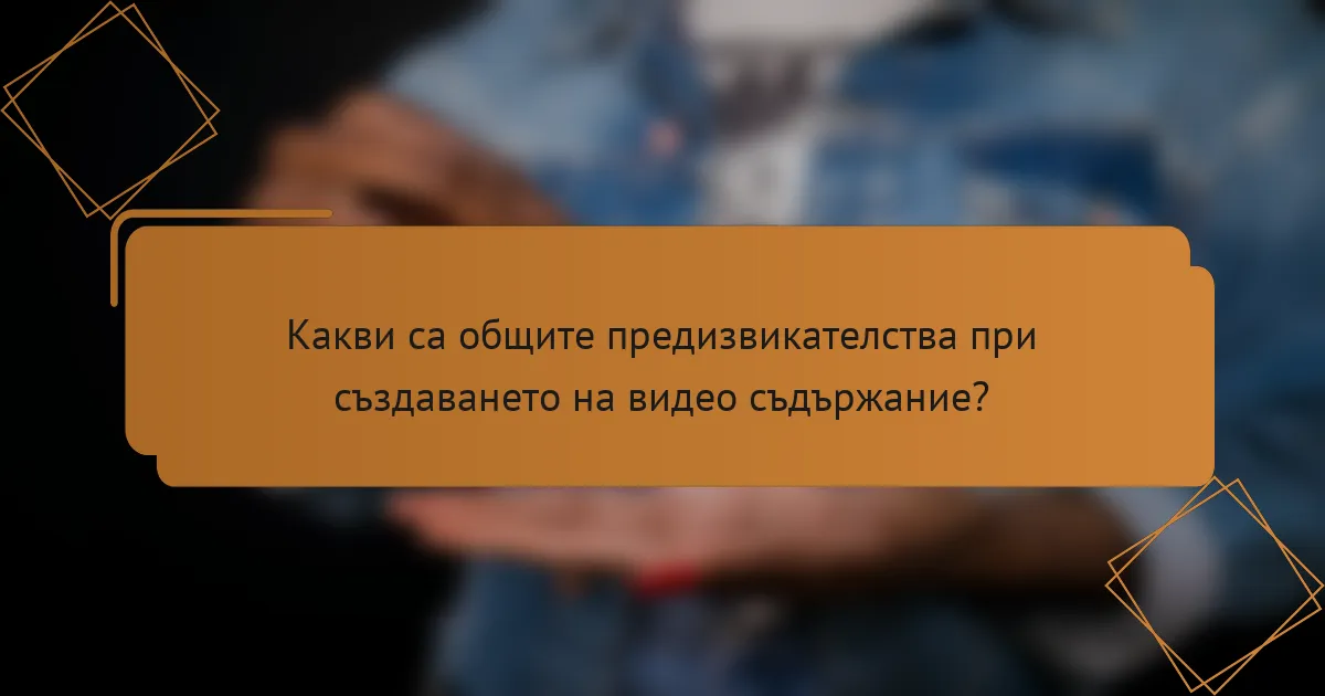 Какви са общите предизвикателства при създаването на видео съдържание?