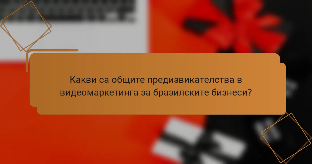Какви са общите предизвикателства в видеомаркетинга за бразилските бизнеси?