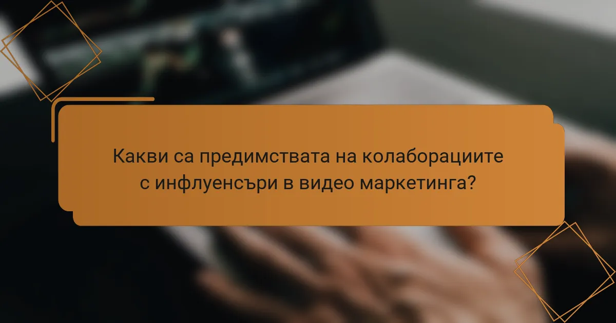 Какви са предимствата на колаборациите с инфлуенсъри в видео маркетинга?