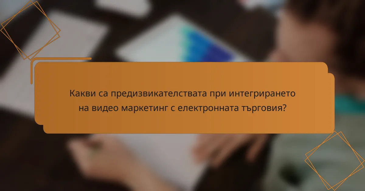 Какви са предизвикателствата при интегрирането на видео маркетинг с електронната търговия?