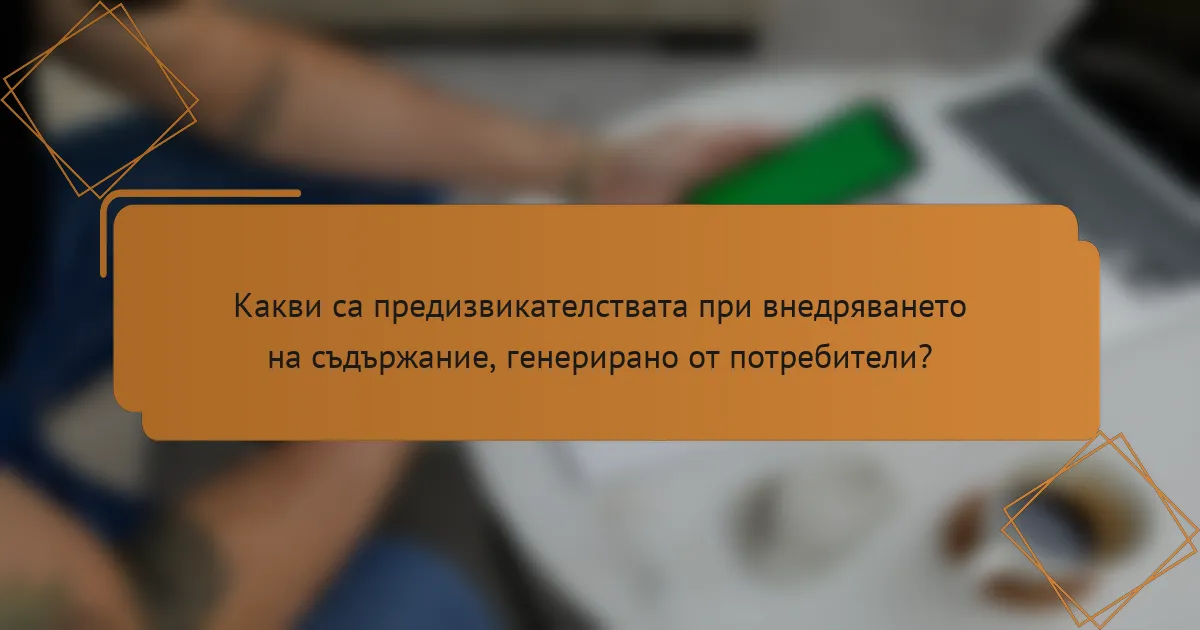Какви са предизвикателствата при внедряването на съдържание, генерирано от потребители?