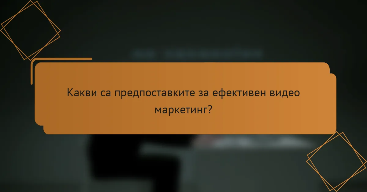 Какви са предпоставките за ефективен видео маркетинг?