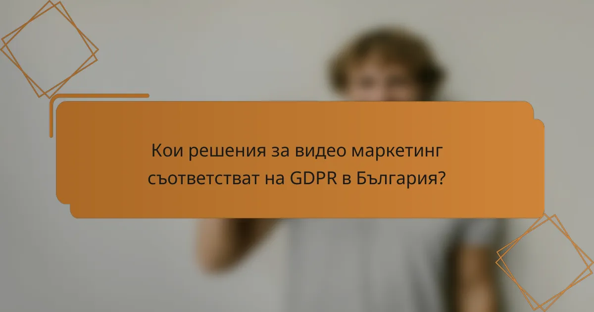 Кои решения за видео маркетинг съответстват на GDPR в България?