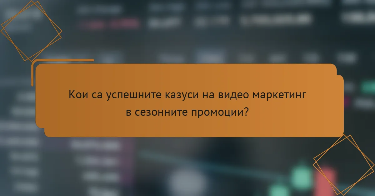 Кои са успешните казуси на видео маркетинг в сезонните промоции?